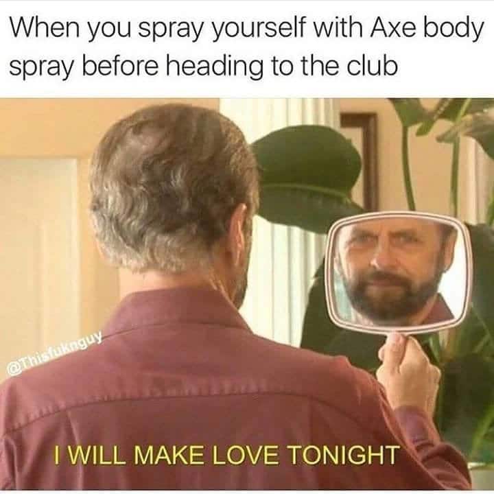 spraying yourself with axe body spray before going to the club in the hopes of making love tonight